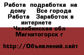 Работа (подработка) на дому   - Все города Работа » Заработок в интернете   . Челябинская обл.,Магнитогорск г.